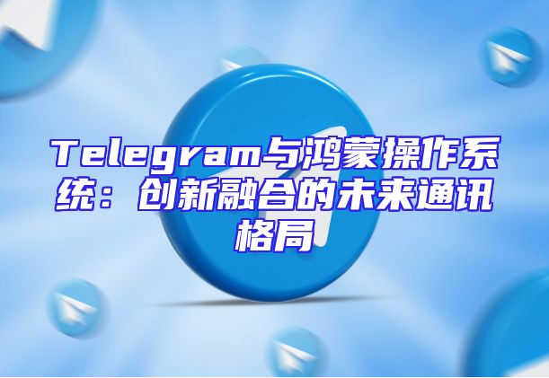 Telegram与鸿蒙操作系统：创新融合的未来通讯格局