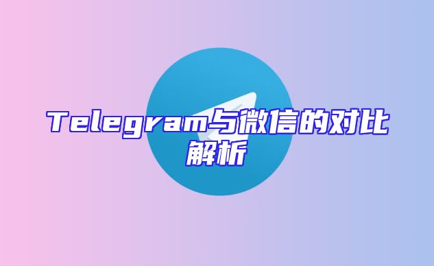 Telegram与微信的对比解析