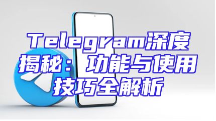 Telegram深度揭秘：功能与使用技巧全解析