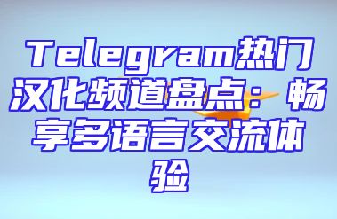 Telegram热门汉化频道盘点：畅享多语言交流体验