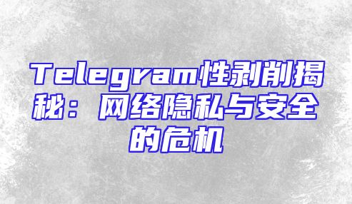 Telegram性剥削揭秘：网络隐私与安全的危机