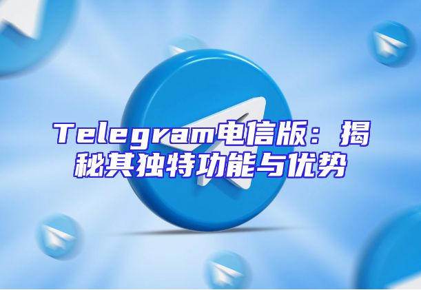 Telegram电信版：揭秘其独特功能与优势