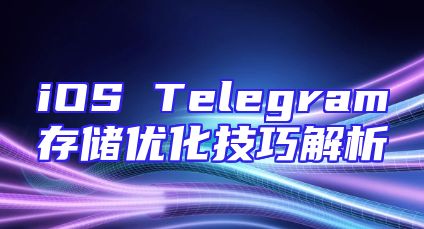 iOS Telegram存储优化技巧解析