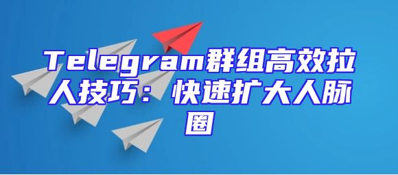 Telegram群组高效拉人技巧：快速扩大人脉圈