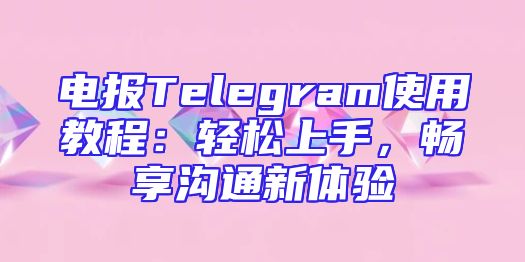 电报Telegram使用教程：轻松上手，畅享沟通新体验