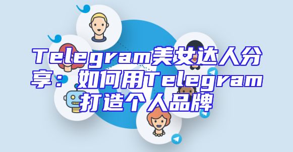 Telegram美女达人分享：如何用Telegram打造个人品牌
