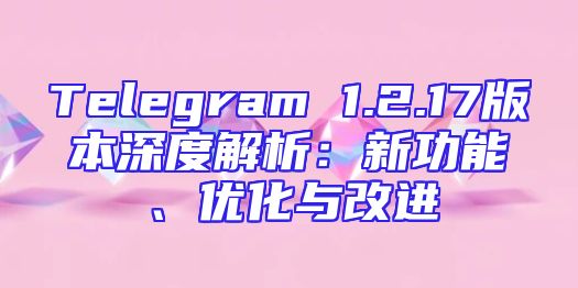 Telegram 1.2.17版本深度解析：新功能、优化与改进