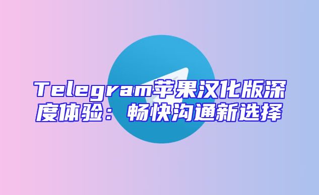 Telegram苹果汉化版深度体验：畅快沟通新选择