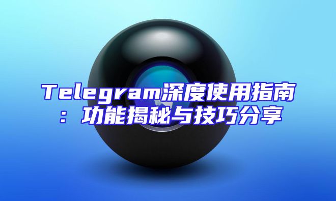 Telegram深度使用指南：功能揭秘与技巧分享