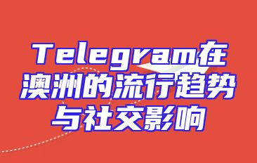 Telegram在澳洲的流行趋势与社交影响