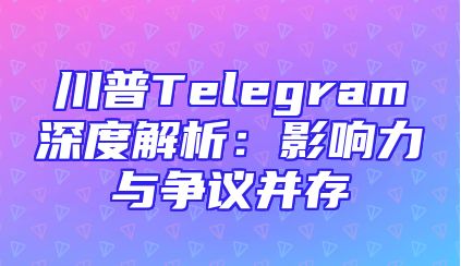 川普Telegram深度解析：影响力与争议并存