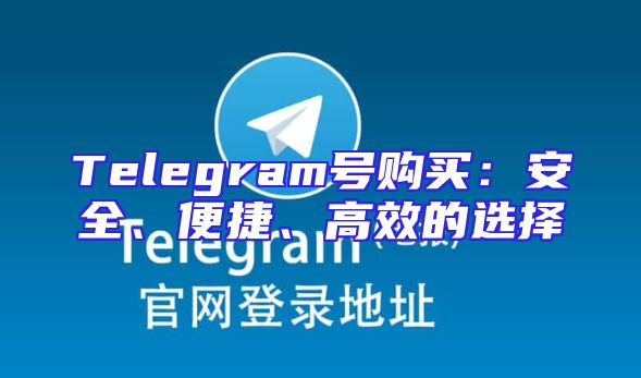 Telegram号购买：安全、便捷、高效的选择