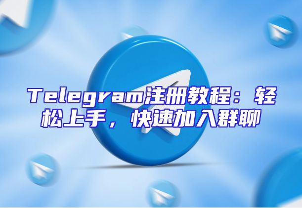 Telegram注册教程：轻松上手，快速加入群聊