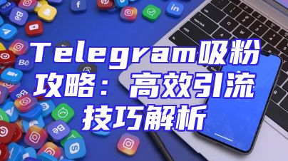 Telegram吸粉攻略：高效引流技巧解析