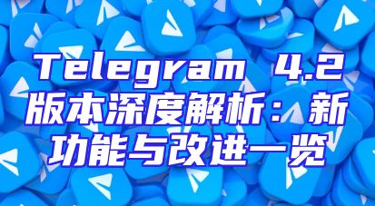 Telegram 4.2版本深度解析：新功能与改进一览