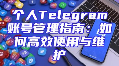 个人Telegram账号管理指南：如何高效使用与维护