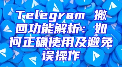 Telegram 撤回功能解析：如何正确使用及避免误操作