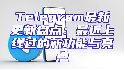 Telegram最新更新盘点：最近上线过的新功能与亮点