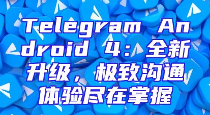 Telegram Android 4：全新升级，极致沟通体验尽在掌握