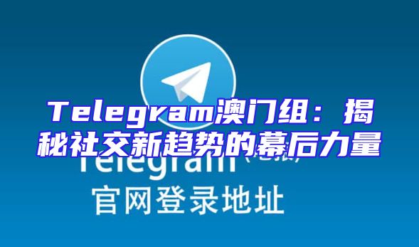 Telegram澳门组：揭秘社交新趋势的幕后力量