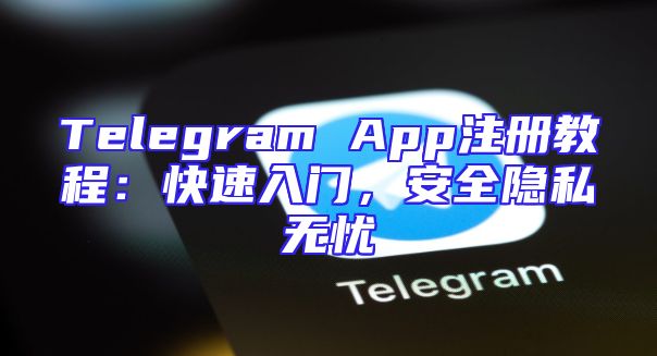 Telegram App注册教程：快速入门，安全隐私无忧