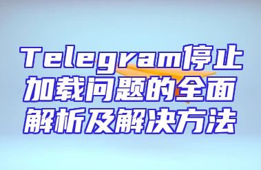 Telegram停止加载问题的全面解析及解决方法
