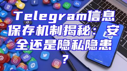 Telegram信息保存机制揭秘：安全还是隐私隐患？