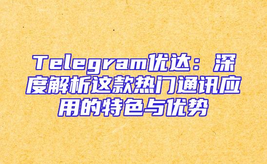 Telegram优达：深度解析这款热门通讯应用的特色与优势