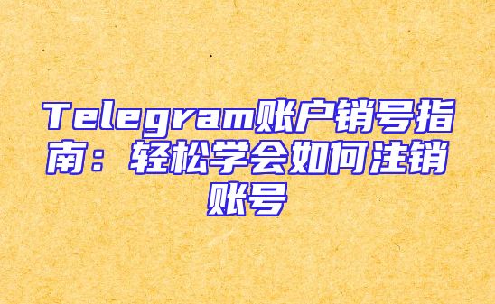 Telegram账户销号指南：轻松学会如何注销账号