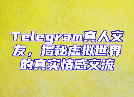 Telegram真人交友，揭秘虚拟世界的真实情感交流