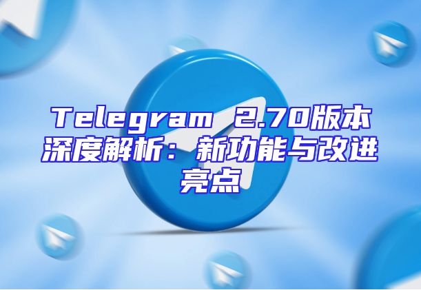 Telegram 2.70版本深度解析：新功能与改进亮点