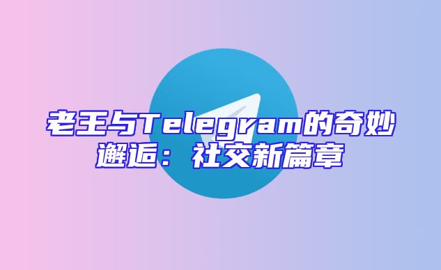 老王与Telegram的奇妙邂逅：社交新篇章