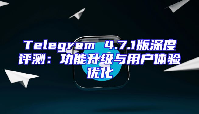 Telegram 4.7.1版深度评测：功能升级与用户体验优化