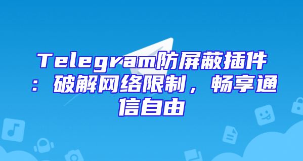 Telegram防屏蔽插件：破解网络限制，畅享通信自由