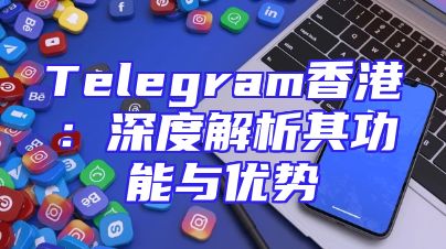 Telegram香港：深度解析其功能与优势