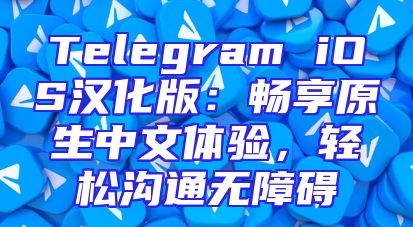 Telegram iOS汉化版：畅享原生中文体验，轻松沟通无障碍