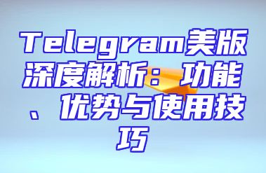 Telegram美版深度解析：功能、优势与使用技巧