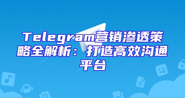 Telegram营销渗透策略全解析：打造高效沟通平台
