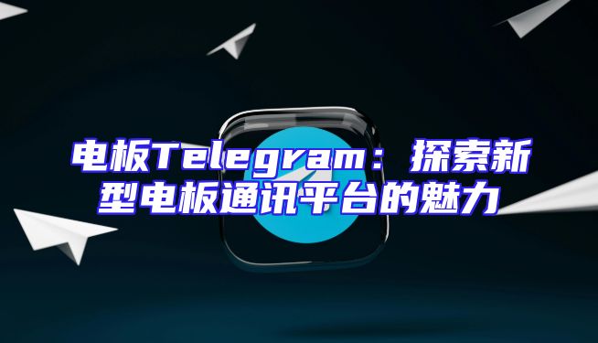 电板Telegram：探索新型电板通讯平台的魅力