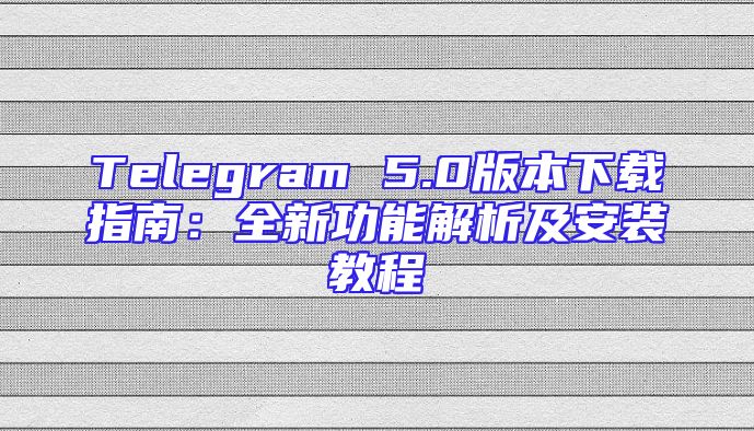 Telegram 5.0版本下载指南：全新功能解析及安装教程