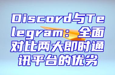 Discord与Telegram：全面对比两大即时通讯平台的优劣