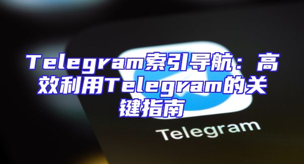 Telegram索引导航：高效利用Telegram的关键指南
