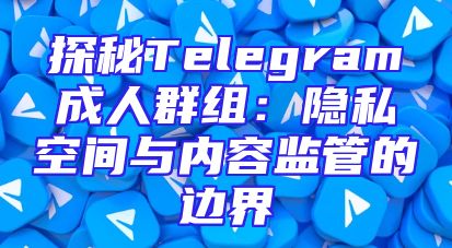 探秘Telegram成人群组：隐私空间与内容监管的边界
