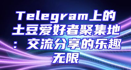 Telegram上的土豆爱好者聚集地：交流分享的乐趣无限