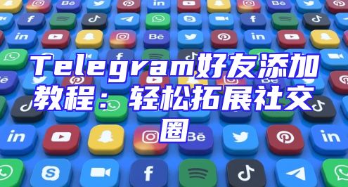 Telegram好友添加教程：轻松拓展社交圈