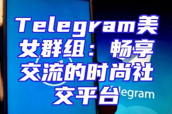 Telegram美女群组：畅享交流的时尚社交平台