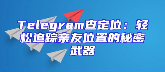 Telegram查定位：轻松追踪亲友位置的秘密武器