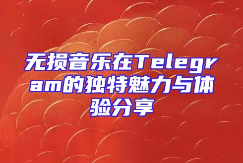 无损音乐在Telegram的独特魅力与体验分享
