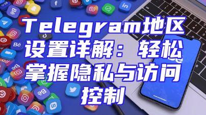 Telegram地区设置详解：轻松掌握隐私与访问控制