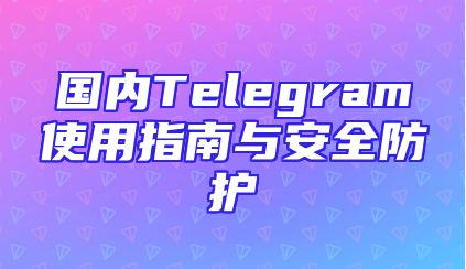 国内Telegram使用指南与安全防护